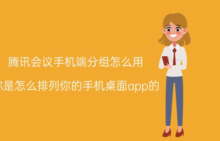 腾讯会议手机端分组怎么用 你是怎么排列你的手机桌面app的？